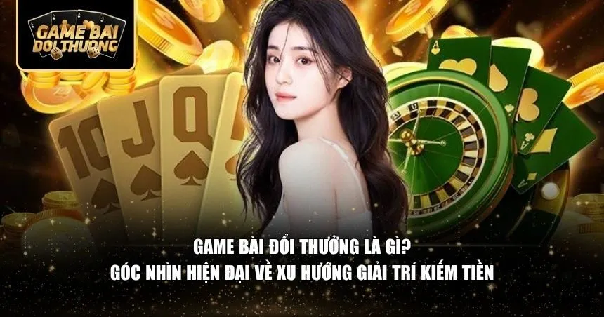 Góc nhìn hiện đại về game bài đổi thưởng